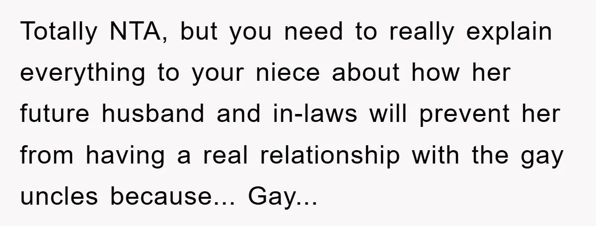 Totally NTA, but you need to really explain everything to your niece about how her future husband and in-laws will prevent her from having a real relationship with the gay...