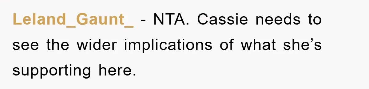 Leland_Gaunt_ − NTA. Cassie needs to see the wider implications of what she’s supporting here.