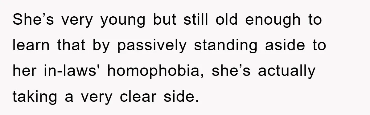 She’s very young but still old enough to learn that by passively standing aside to her in-laws' homophobia, she’s actually taking a very clear side.