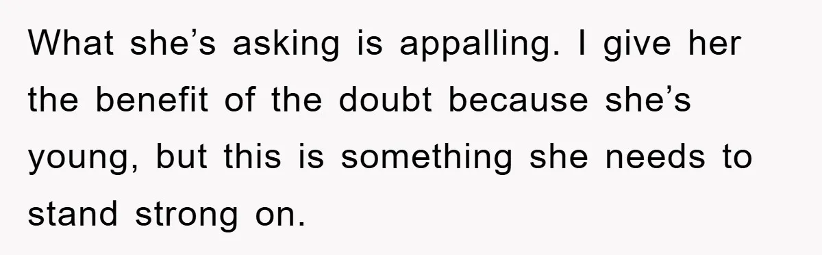 What she’s asking is appalling. I give her the benefit of the doubt because she’s young, but this is something she needs to stand strong on.