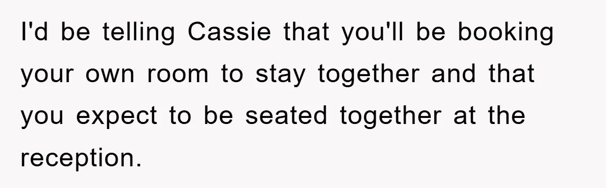 I'd be telling Cassie that you'll be booking your own room to stay together and that you expect to be seated together at the reception.