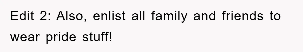 Edit 2: Also, enlist all family and friends to wear pride stuff!