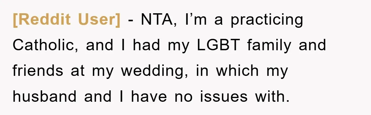 [Reddit User] − NTA, I’m a practicing Catholic, and I had my LGBT family and friends at my wedding, in which my husband and I have no issues with.