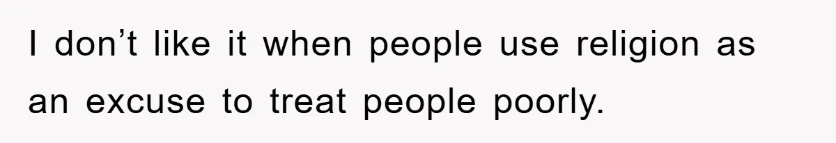 I don’t like it when people use religion as an excuse to treat people poorly.