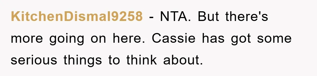 KitchenDismal9258 − NTA. But there's more going on here. Cassie has got some serious things to think about.