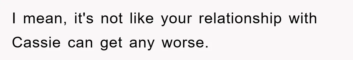 I mean, it's not like your relationship with Cassie can get any worse.