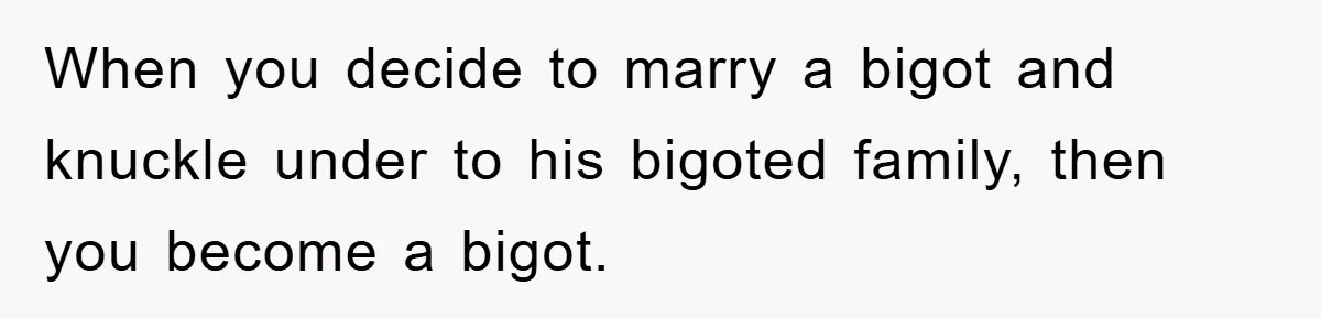 When you decide to marry a bigot and knuckle under to his bigoted family, then you become a bigot.
