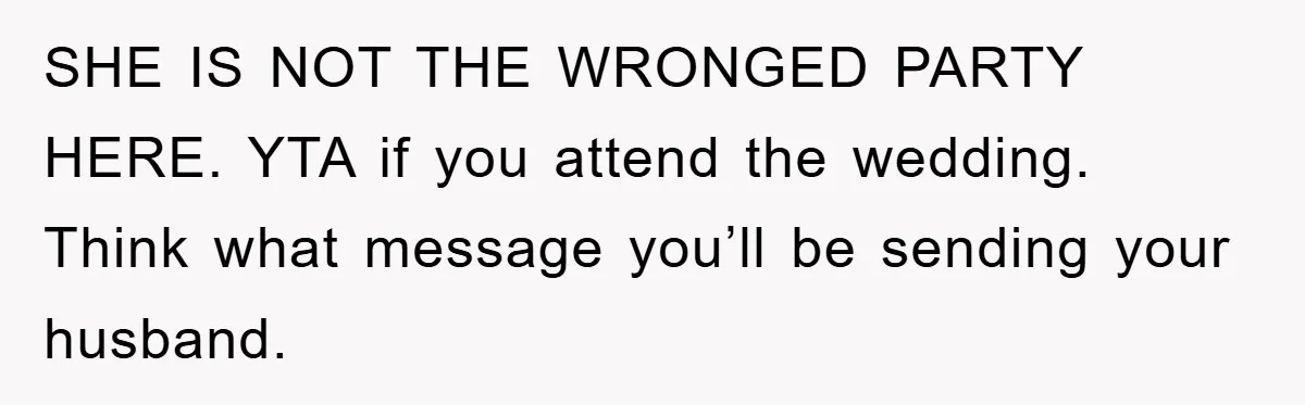SHE IS NOT THE WRONGED PARTY HERE. YTA if you attend the wedding. Think what message you’ll be sending your husband.