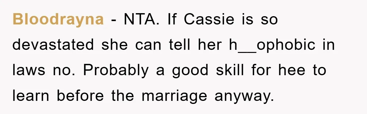 Bloodrayna − NTA. If Cassie is so devastated she can tell her h__ophobic in laws no. Probably a good skill for hee to learn before the marriage anyway.