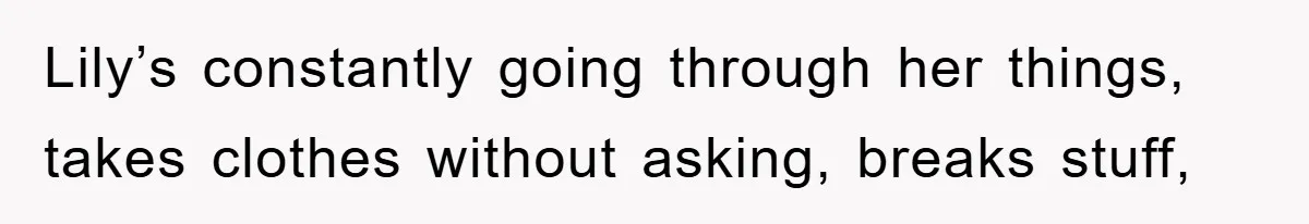 Lily’s constantly going through her things, takes clothes without asking, breaks stuff,