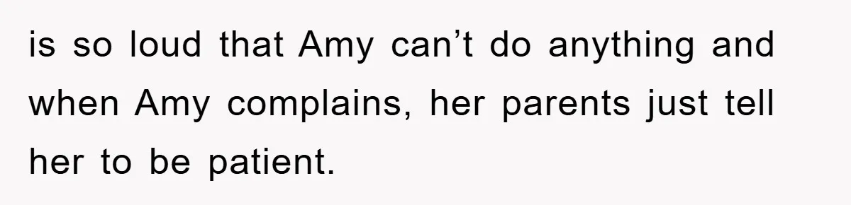 is so loud that Amy can’t do anything and when Amy complains, her parents just tell her to be patient.