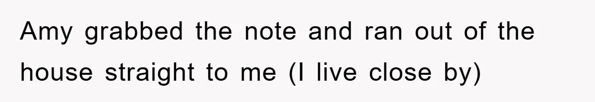 Amy grabbed the note and ran out of the house straight to me (I live close by)