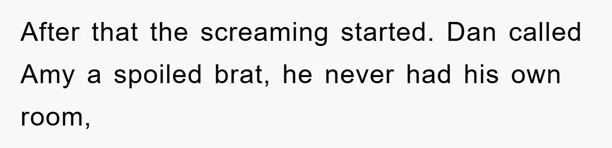 After that the screaming started. Dan called Amy a spoiled brat, he never had his own room,