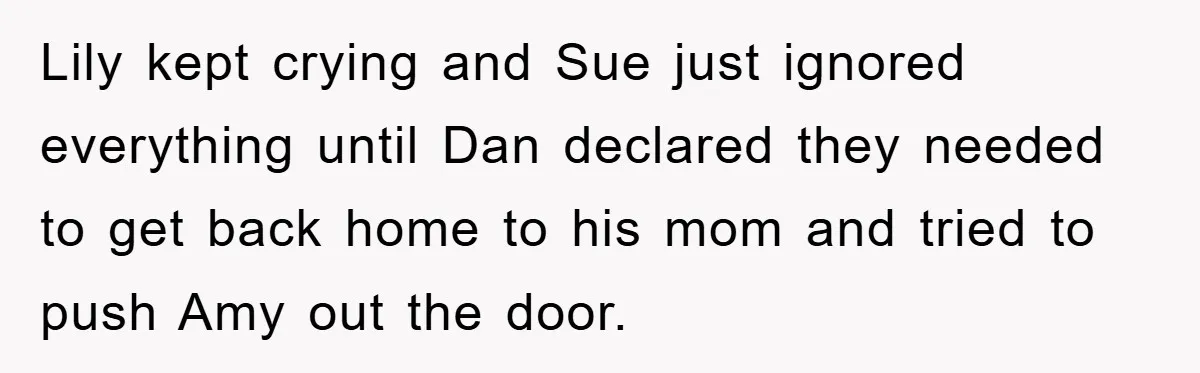 Lily kept crying and Sue just ignored everything until Dan declared they needed to get back home to his mom and tried to push Amy out the door.