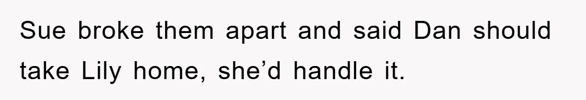 Sue broke them apart and said Dan should take Lily home, she’d handle it.