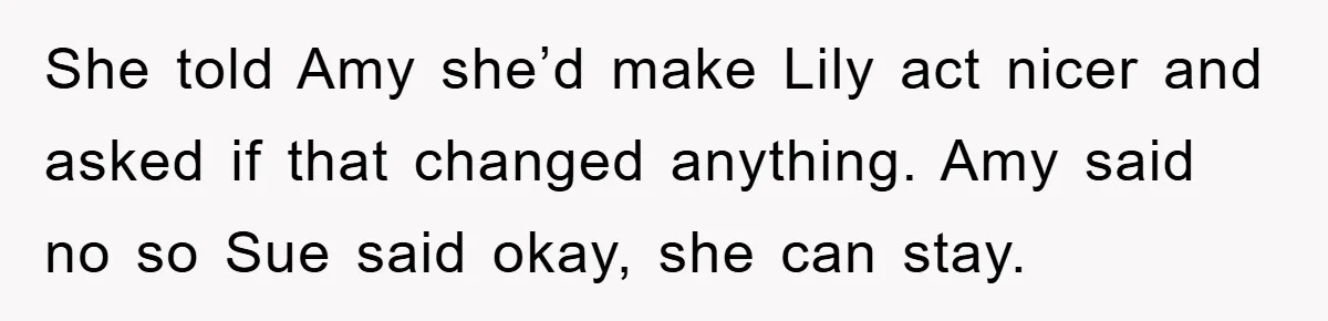 She told Amy she’d make Lily act nicer and asked if that changed anything. Amy said no so Sue said okay, she can stay.