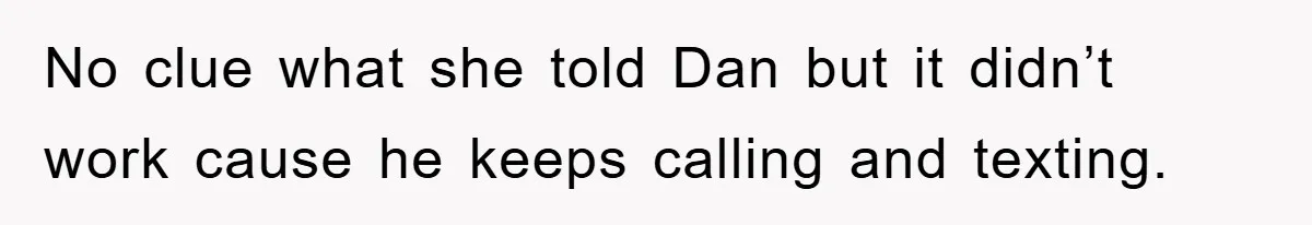 No clue what she told Dan but it didn’t work cause he keeps calling and texting.