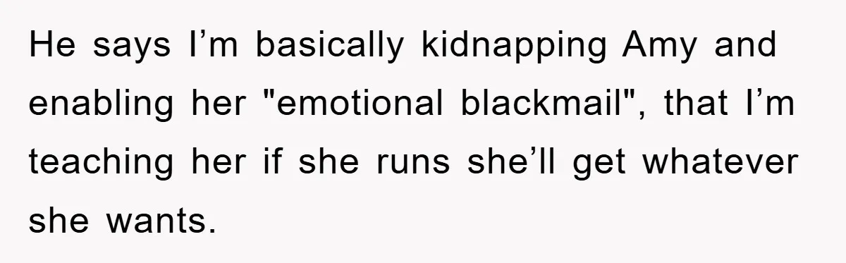 He says I’m basically kidnapping Amy and enabling her "emotional blackmail", that I’m teaching her if she runs she’ll get whatever she wants.