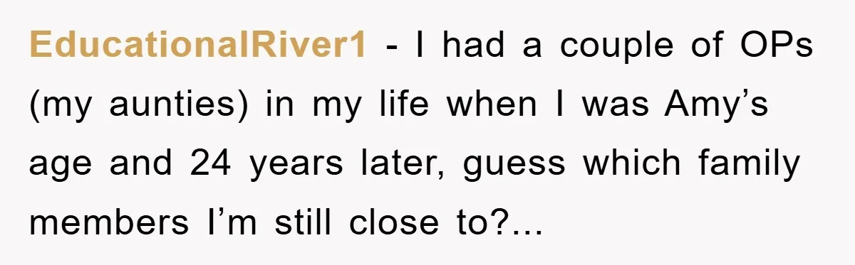 EducationalRiver1 − I had a couple of OPs (my aunties) in my life when I was Amy’s age and 24 years later, guess which family members I’m still close to?...