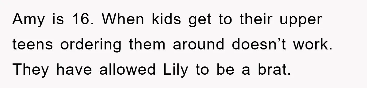 Amy is 16. When kids get to their upper teens ordering them around doesn’t work. They have allowed Lily to be a brat.