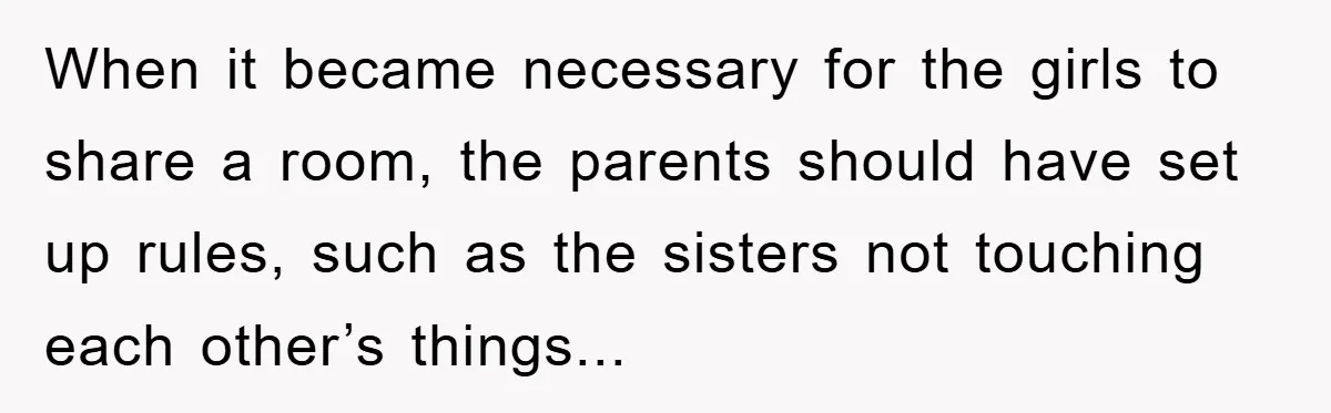 When it became necessary for the girls to share a room, the parents should have set up rules, such as the sisters not touching each other’s things...