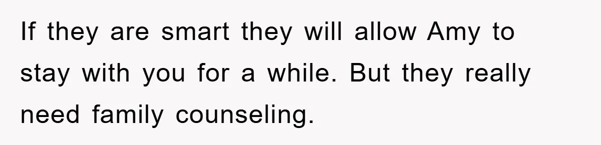 If they are smart they will allow Amy to stay with you for a while. But they really need family counseling.