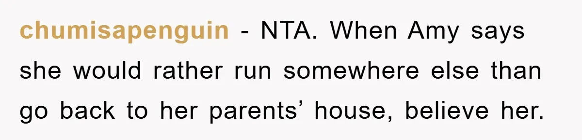 chumisapenguin − NTA. When Amy says she would rather run somewhere else than go back to her parents’ house, believe her.