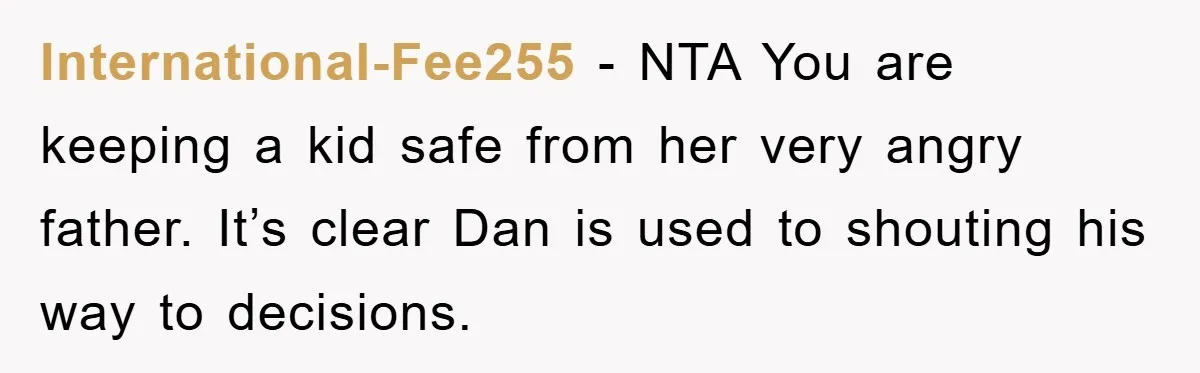 International-Fee255 − NTA You are keeping a kid safe from her very angry father. It’s clear Dan is used to shouting his way to decisions.