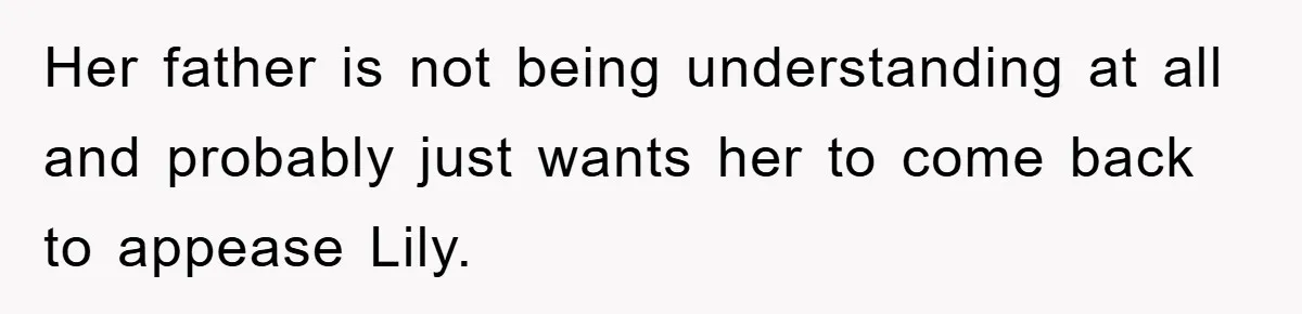Her father is not being understanding at all and probably just wants her to come back to appease Lily.