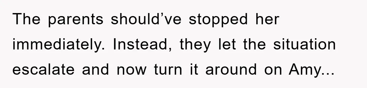 The parents should’ve stopped her immediately. Instead, they let the situation escalate and now turn it around on Amy...