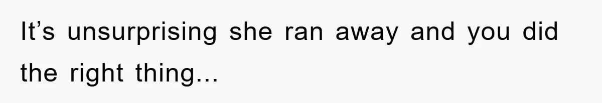 It’s unsurprising she ran away and you did the right thing...