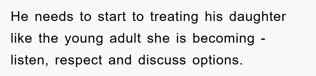 He needs to start to treating his daughter like the young adult she is becoming - listen, respect and discuss options.