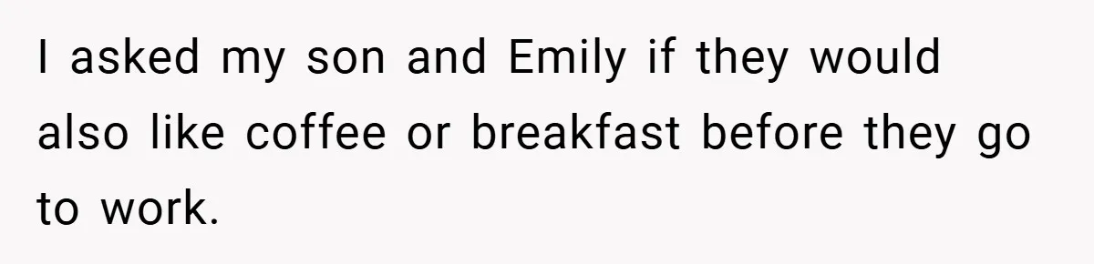I asked my son and Emily if they would also like coffee or breakfast before they go to work.