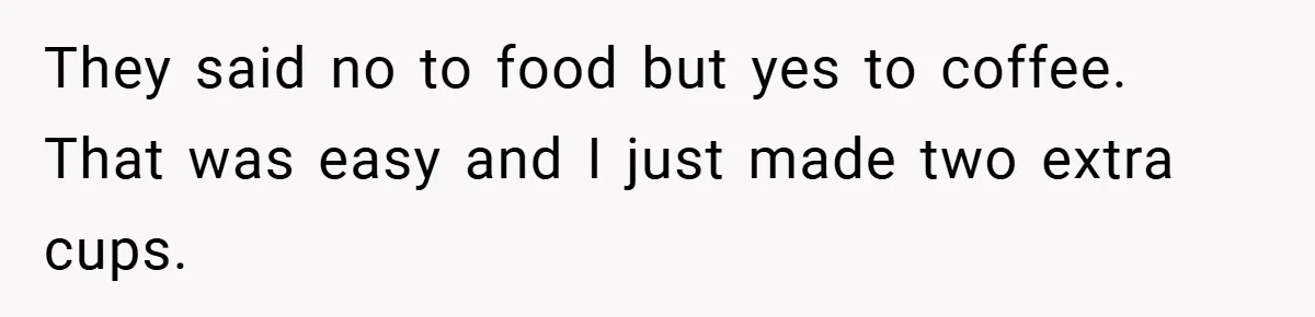 They said no to food but yes to coffee. That was easy and I just made two extra cups.