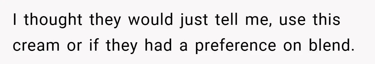 I thought they would just tell me, use this cream or if they had a preference on blend.