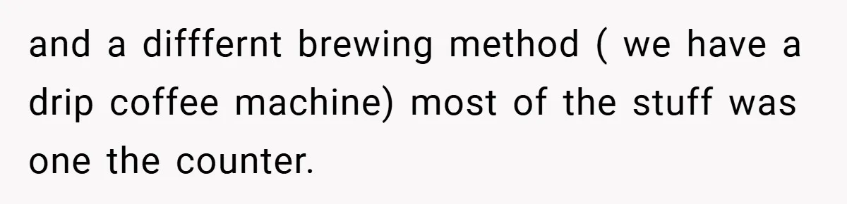 and a difffernt brewing method ( we have a drip coffee machine) most of the stuff was one the counter.