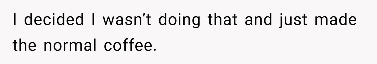 I decided I wasn’t doing that and just made the normal coffee.