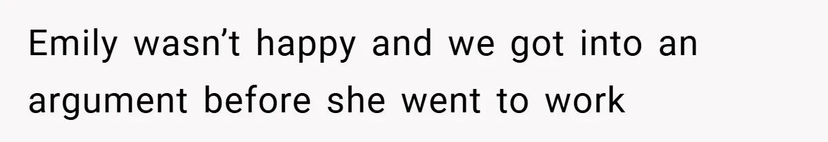 Emily wasn’t happy and we got into an argument before she went to work
