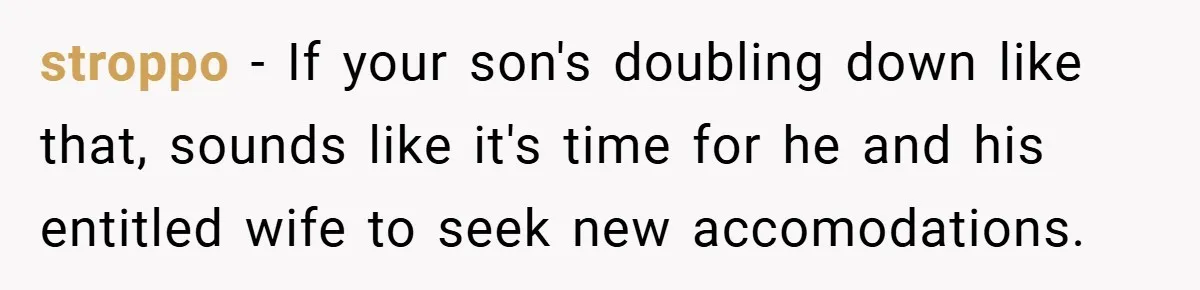 stroppo − If your son's doubling down like that, sounds like it's time for he and his entitled wife to seek new accomodations.