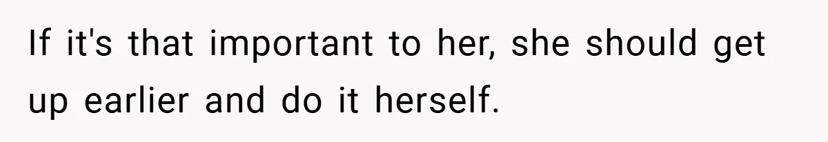 If it's that important to her, she should get up earlier and do it herself.