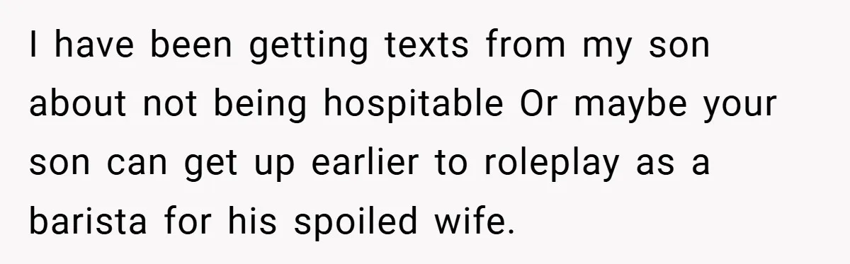 I have been getting texts from my son about not being hospitable Or maybe your son can get up earlier to roleplay as a barista for his spoiled wife.