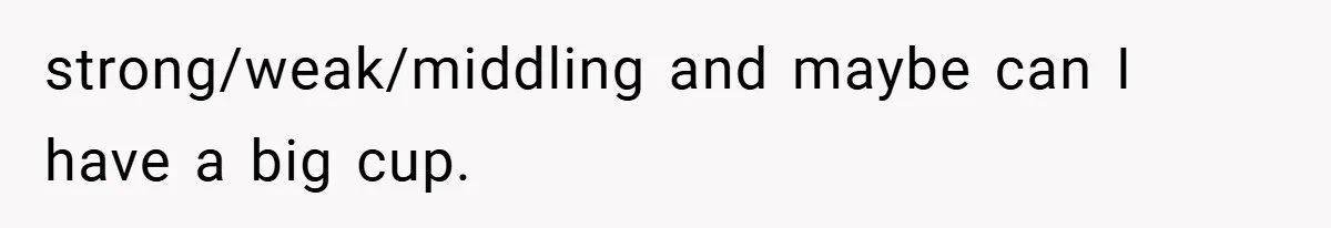strong/weak/middling and maybe can I have a big cup.
