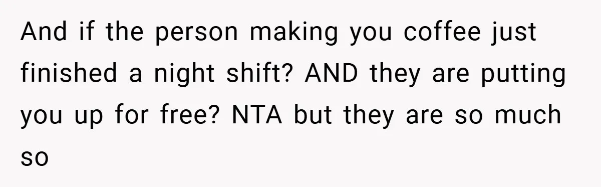 And if the person making you coffee just finished a night shift? AND they are putting you up for free? NTA but they are so much so
