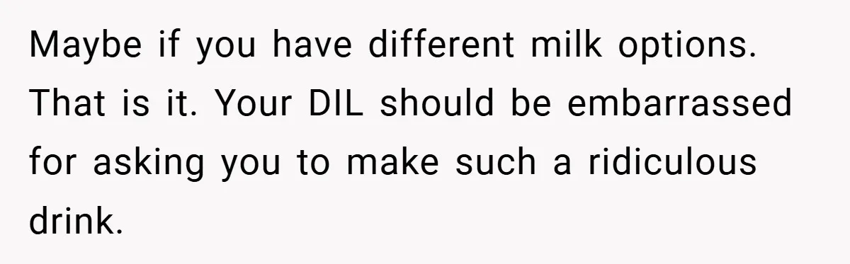 Maybe if you have different milk options. That is it. Your DIL should be embarrassed for asking you to make such a ridiculous drink.