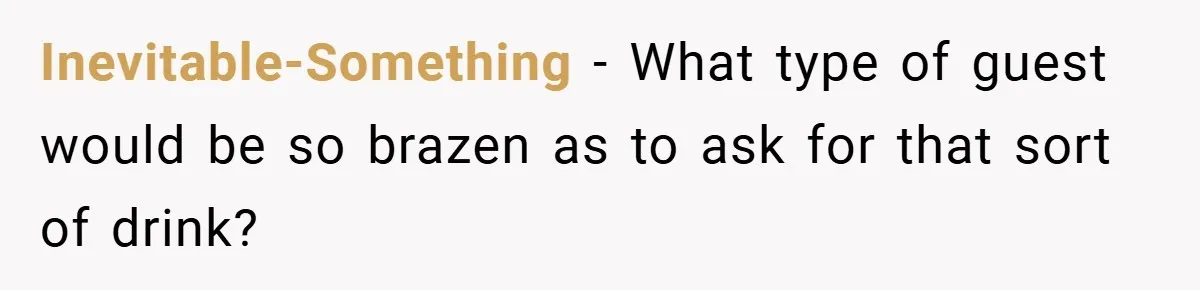 Inevitable-Something − What type of guest would be so brazen as to ask for that sort of drink?