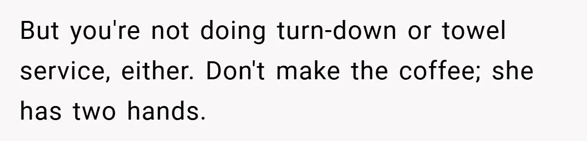 But you're not doing turn-down or towel service, either. Don't make the coffee; she has two hands.