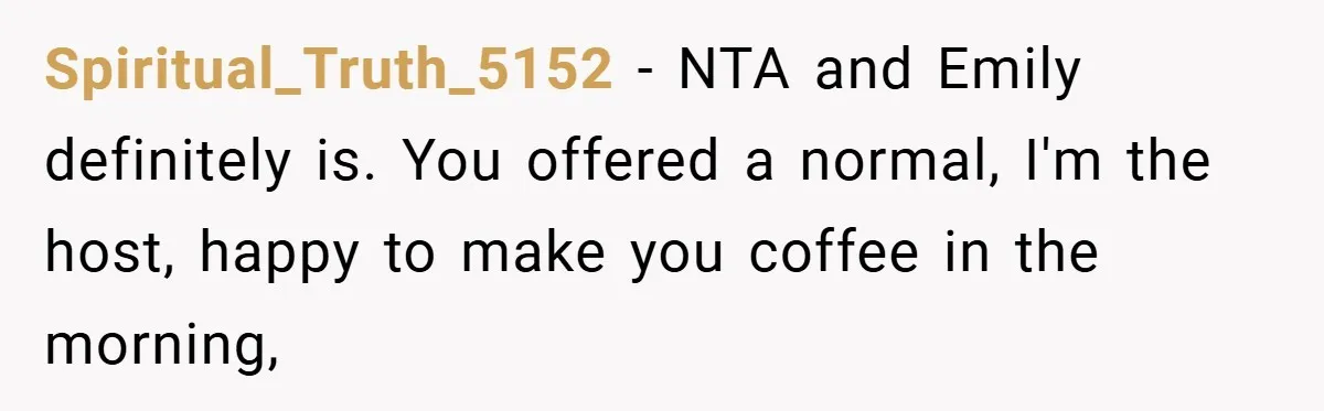 Spiritual_Truth_5152 − NTA and Emily definitely is. You offered a normal, I'm the host, happy to make you coffee in the morning,