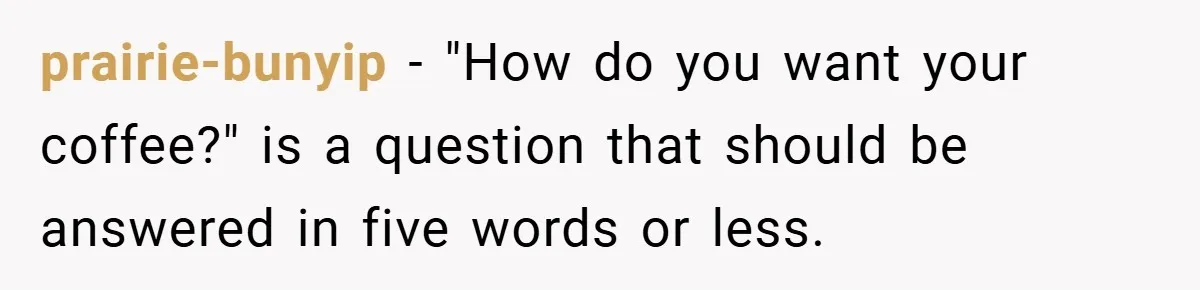 prairie-bunyip − "How do you want your coffee?" is a question that should be answered in five words or less.