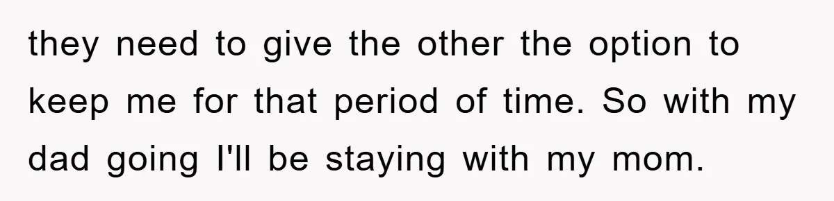 Dad's Out Of Town, 15-Year-Old Refuses To Stay With Affair Partner, Court Backs Yet She Fusses they need to give the other the option to keep me for that period of time. So with my dad going I'll be staying with my mom.