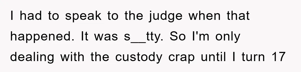 Dad's Out Of Town, 15-Year-Old Refuses To Stay With Affair Partner, Court Backs Yet She Fusses I had to speak to the judge when that happened. It was s__tty. So I'm only dealing with the custody crap until I turn 17